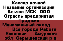 Кассир ночной › Название организации ­ Альянс-МСК, ООО › Отрасль предприятия ­ Продажи › Минимальный оклад ­ 25 000 - Все города Работа » Вакансии   . Амурская обл.,Серышевский р-н